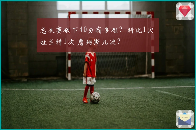 总决赛砍下40分有多难？科比1次 杜兰特1次 詹姆斯几次？