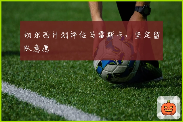 切尔西计划评估马雷斯卡，坚定留队意愿