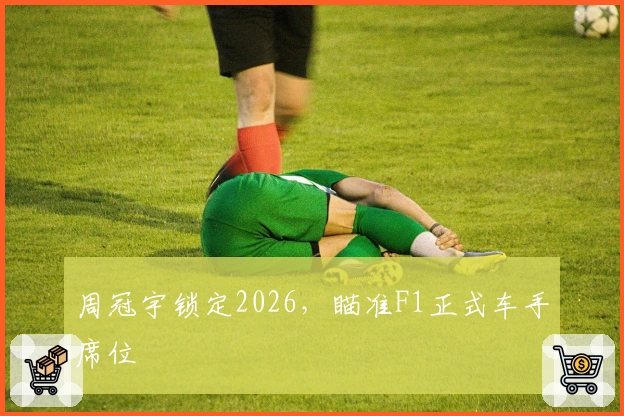 周冠宇锁定2026，瞄准F1正式车手席位