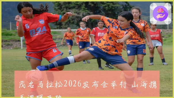 茂名马拉松2026发布会举行 山海携手温暖开跑
