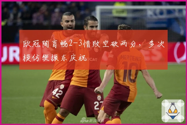 欧冠陶育畅2-3惜败空砍两分，多次模仿樊振东庆祝