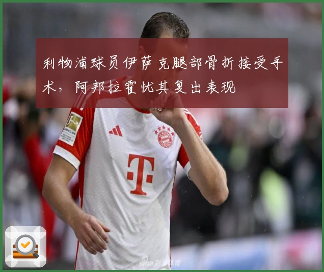 利物浦球员伊萨克腿部骨折接受手术，阿邦拉霍忧其复出表现