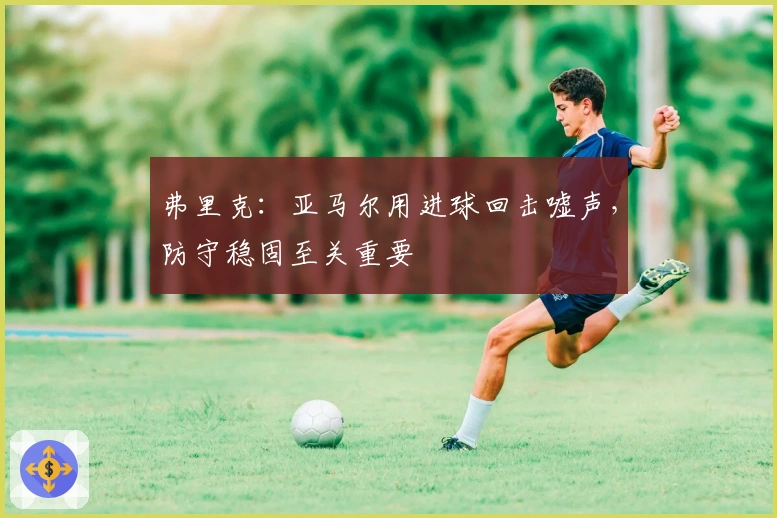 弗里克：亚马尔用进球回击嘘声，防守稳固至关重要