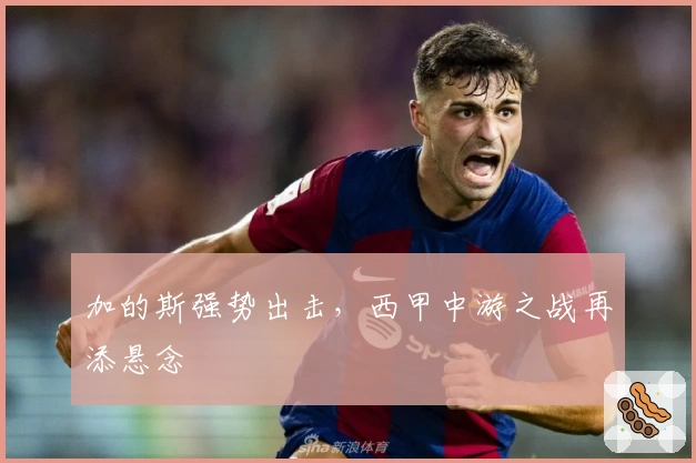 加的斯强势出击，西甲中游之战再添悬念