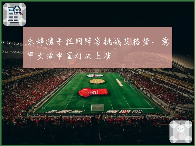 朱婷携手拦网阵容挑战艾格努，意甲女排中国对决上演