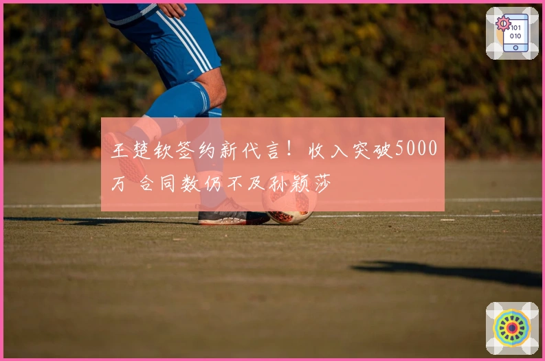 王楚钦签约新代言！收入突破5000万 合同数仍不及孙颖莎