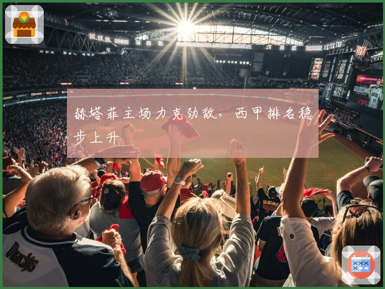 赫塔菲主场力克劲敌，西甲排名稳步上升