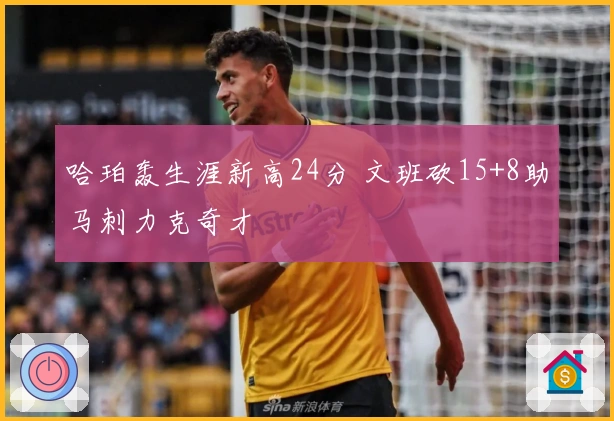 哈珀轰生涯新高24分 文班砍15+8助马刺力克奇才