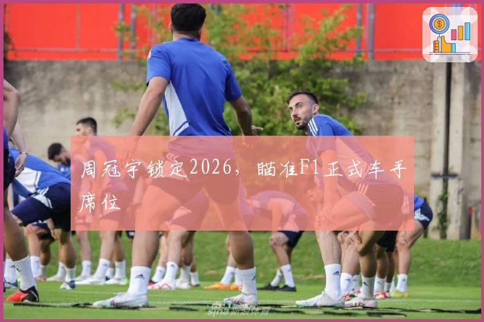 周冠宇锁定2026，瞄准F1正式车手席位