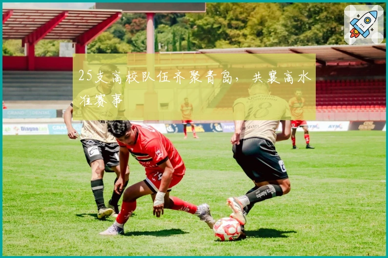 25支高校队伍齐聚青岛，共襄高水准赛事