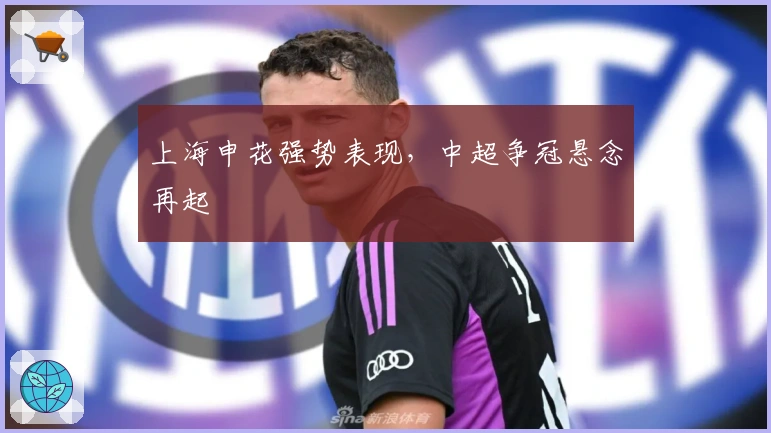 上海申花强势表现，中超争冠悬念再起